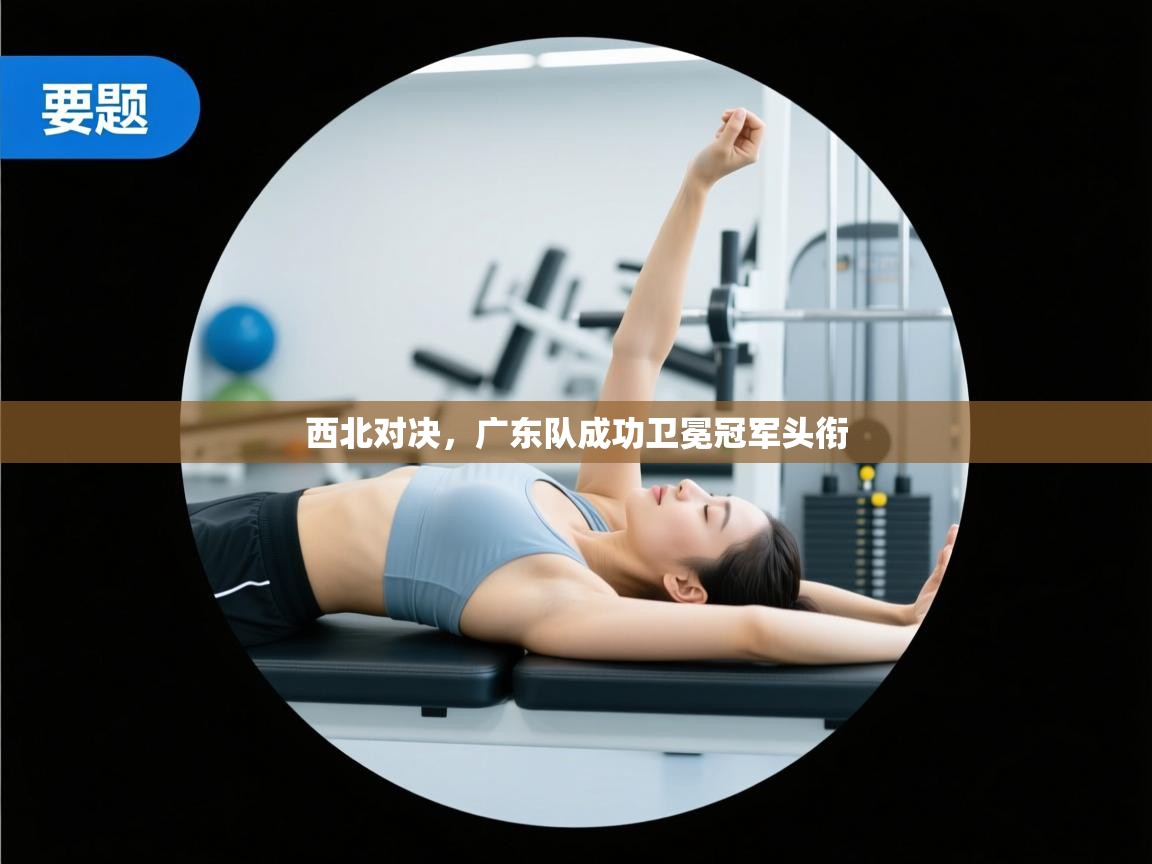 西北对决,广东队成功卫冕冠军头衔 第1张