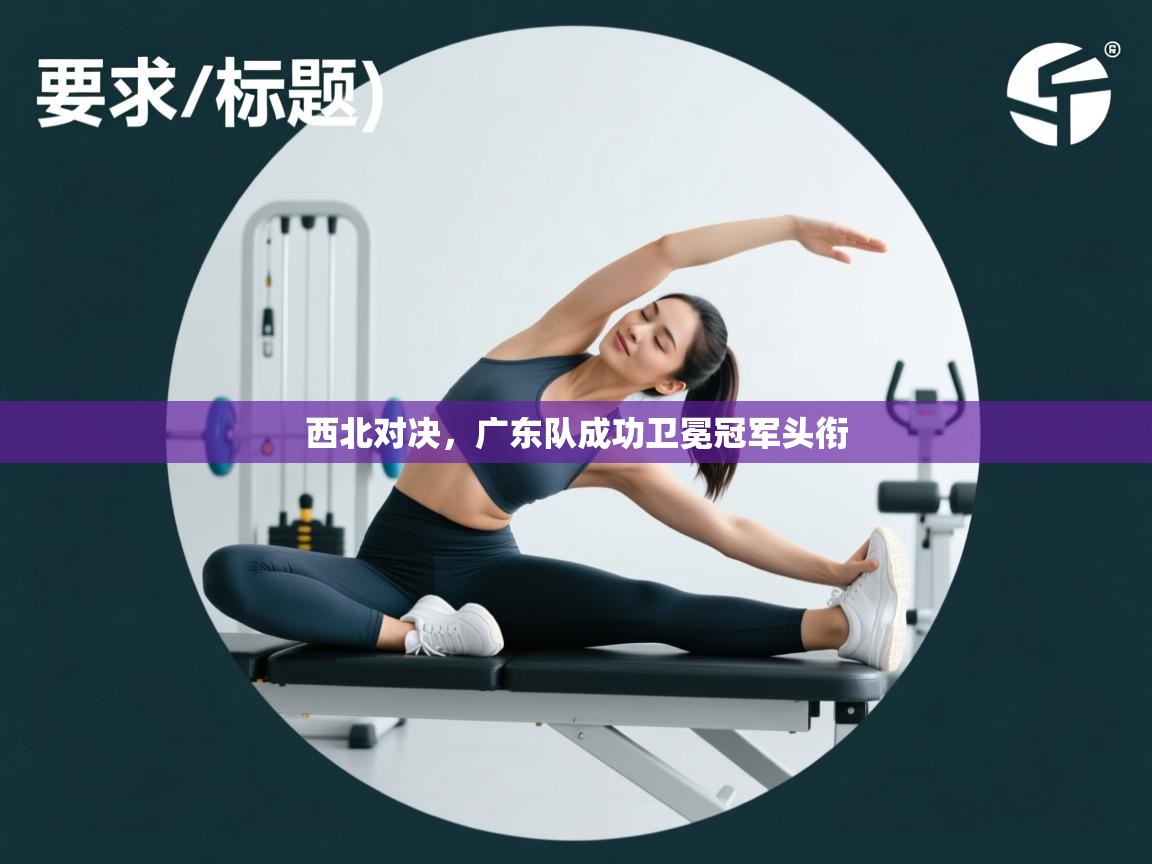 西北对决,广东队成功卫冕冠军头衔 第2张