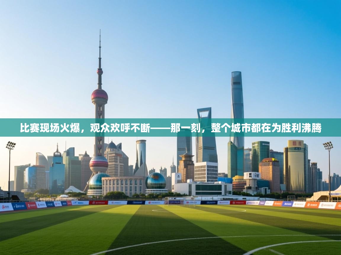比赛现场火爆,观众欢呼不断——那一刻,整个城市都在为胜利沸腾 第1张